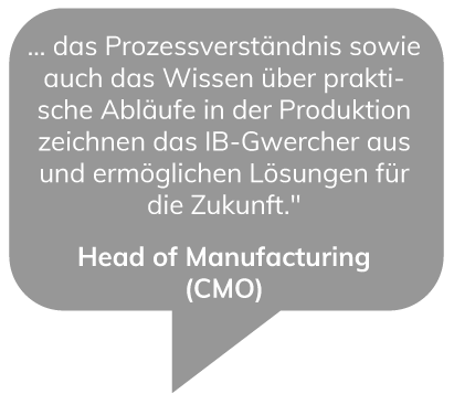 Das Prozessverständnis sowie auch das Wissen über praktische Abläufe in der Produktion zeichnen das IB-Gwercher aus und ermöglichen Lösungen für die Zukunft. - Head of Manufacturing (CMO)